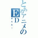 とあるアニメのＥＤ（またな！）