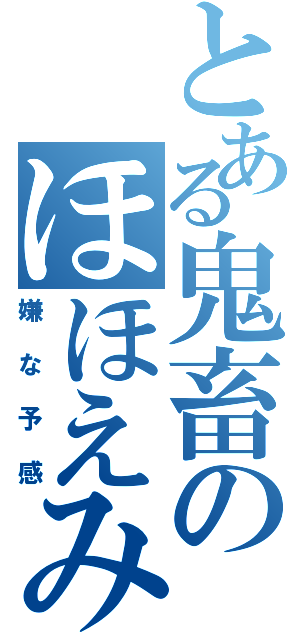 とある鬼畜のほほえみ（嫌な予感）