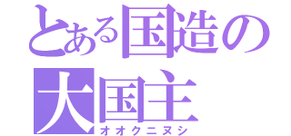 とある国造の大国主（オオクニヌシ）