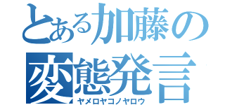 とある加藤の変態発言（ヤメロヤコノヤロウ）