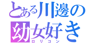 とある川邊の幼女好き（ロリコン）