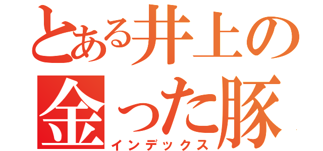 とある井上の金った豚（インデックス）