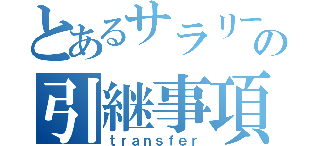 とあるサラリーマンの引継事項（ｔｒａｎｓｆｅｒ）