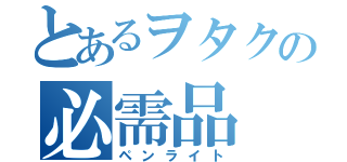 とあるヲタクの必需品（ペンライト）