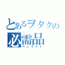 とあるヲタクの必需品（ペンライト）