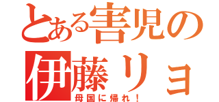 とある害児の伊藤リョウ（母国に帰れ！）