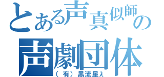 とある声真似師の声劇団体（（有）黒流星λ）