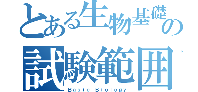 とある生物基礎の試験範囲（Ｂａｓｉｃ Ｂｉｏｌｏｇｙ）