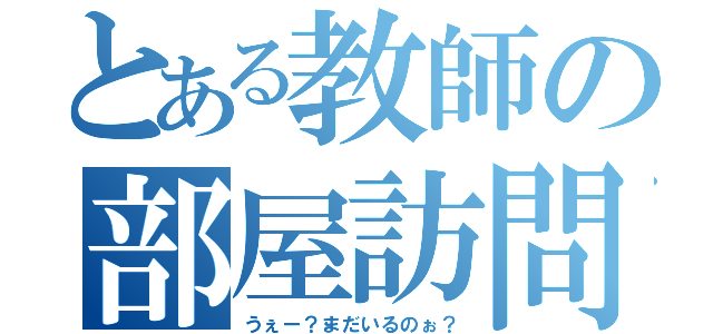 とある教師の部屋訪問（うぇー？まだいるのぉ？）