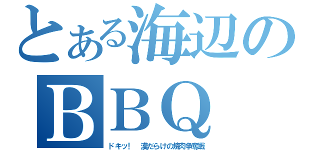 とある海辺のＢＢＱ（ドキッ！ 漢だらけの焼肉争奪戦）