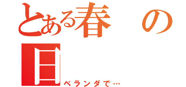 とある春の日（ベランダで…）