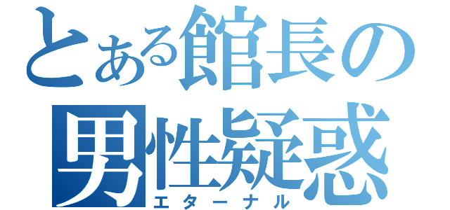 とある館長の男性疑惑（エターナル）