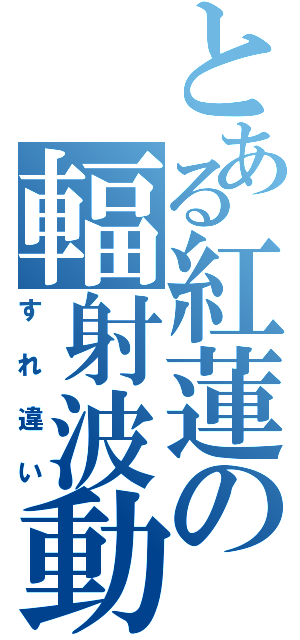 とある紅蓮の輻射波動（すれ違い）