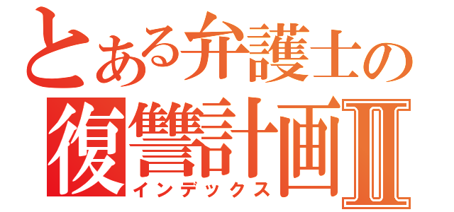 とある弁護士の復讐計画Ⅱ（インデックス）