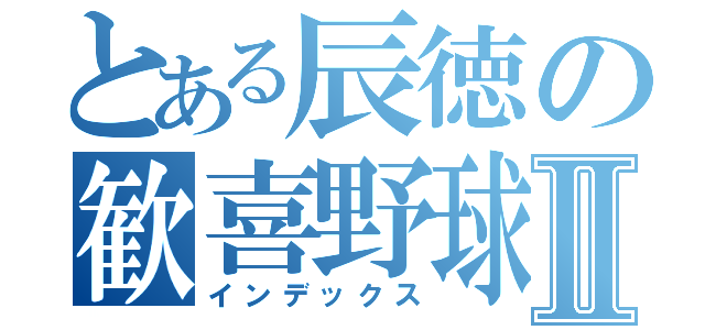 とある辰徳の歓喜野球Ⅱ（インデックス）