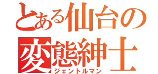 とある仙台の変態紳士（ジェントルマン）