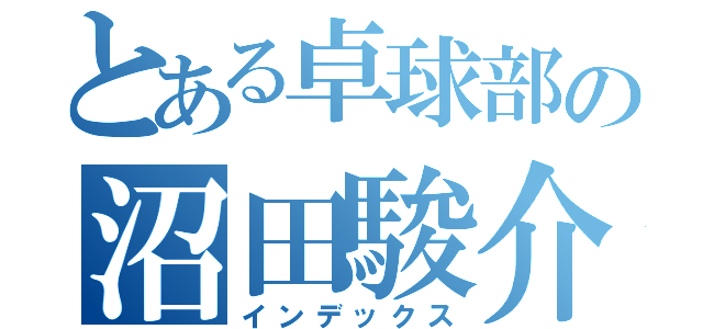 とある卓球部の沼田駿介（インデックス）