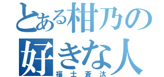 とある柑乃の好きな人（福士蒼汰）