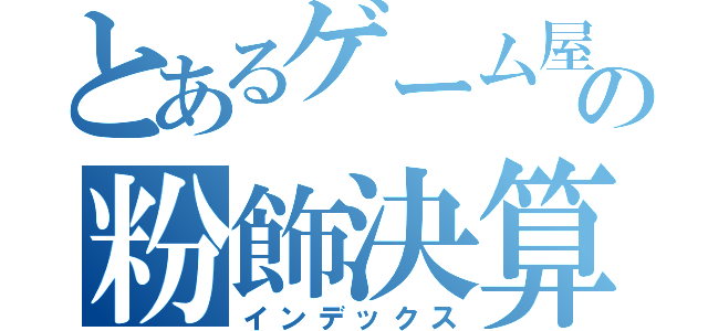 とあるゲーム屋の粉飾決算（インデックス）