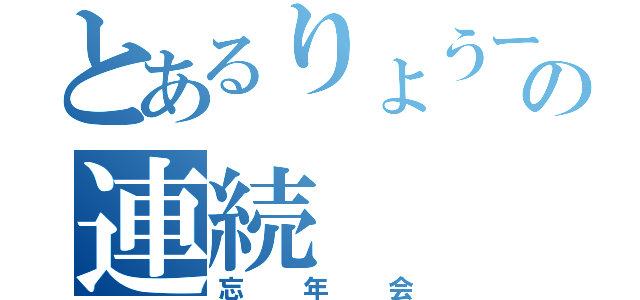 とあるりょうーさんの連続（忘年会）