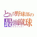 とある野球部の最強蹴球（ｓｏｃｃｅｒ）