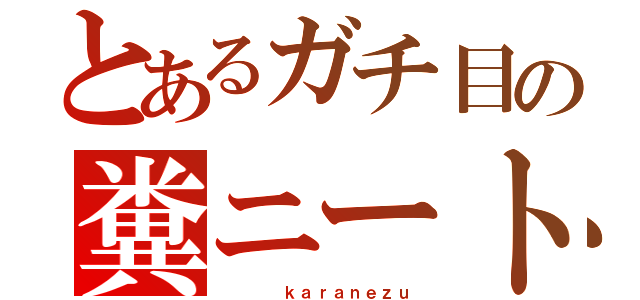 とあるガチ目の糞ニート（    ｋａｒａｎｅｚｕ）