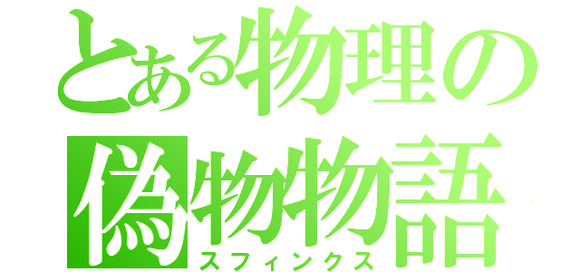 とある物理の偽物物語（スフィンクス）