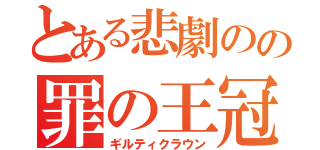 とある悲劇のの罪の王冠（ギルティクラウン）