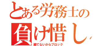 とある労務士の負け惜しみ（勝てないからブロック）