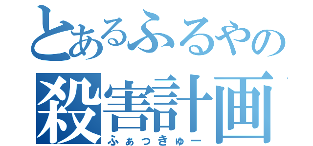 とあるふるやの殺害計画（ふぁっきゅー）