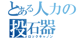 とある人力の投石器（ロックキャノン）