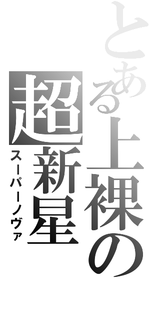 とある上裸の超新星（スーパーノヴァ）