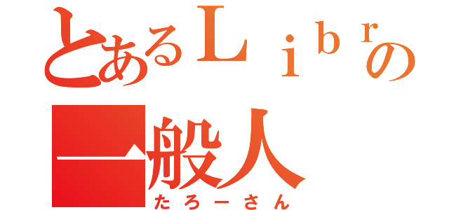 とあるＬｉｂｒｅの一般人（たろーさん）