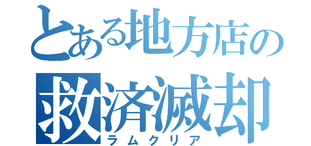 とある地方店の救済滅却（ラムクリア）