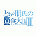 とある朋氏の草食大国Ⅱ（パンダランド）