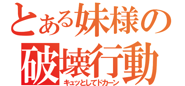 とある妹様の破壊行動（キュッとしてドカーン）