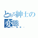 とある紳士の変態（－狗神－）