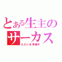 とある生主のサーカス（ただいま準備中）