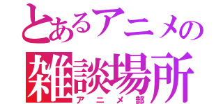 とあるアニメの雑談場所（アニメ部）