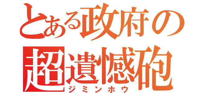 とある政府の超遺憾砲（ジミンホウ）