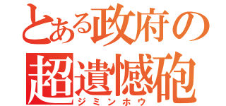 とある政府の超遺憾砲（ジミンホウ）