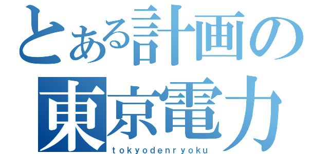 とある計画の東京電力（ｔｏｋｙｏｄｅｎｒｙｏｋｕ）