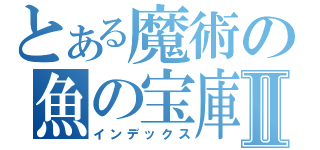 とある魔術の魚の宝庫Ⅱ（インデックス）