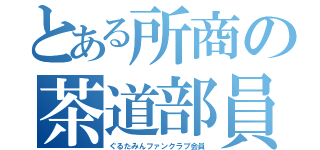 とある所商の茶道部員（ぐるたみんファンクラブ会員）