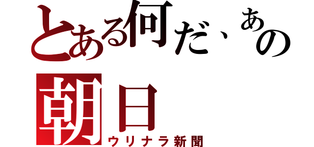 とある何だ、あの朝日（ウリナラ新聞）