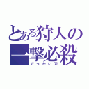 とある狩人の一撃必殺（でっかい刀）