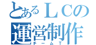 とあるＬＣの運営制作課（チームＴ）