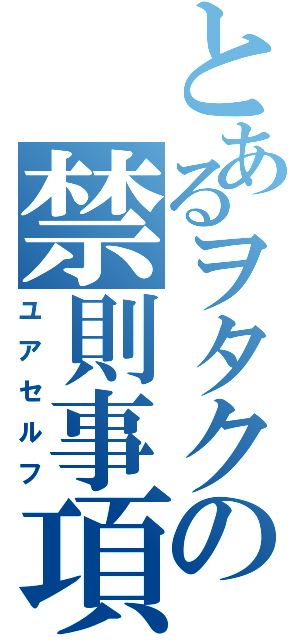 とあるヲタクの禁則事項（ユアセルフ）