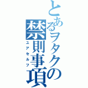 とあるヲタクの禁則事項（ユアセルフ）