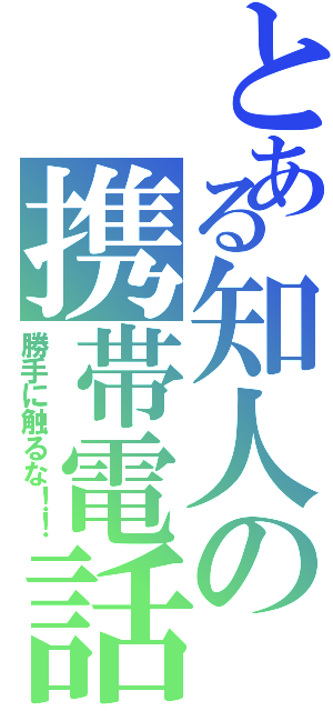 とある知人の携帯電話（勝手に触るな！！）